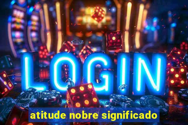 atitude nobre significado